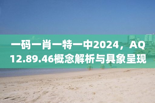 一码一肖一特一中2024，AQ12.89.46概念解析与具象呈现