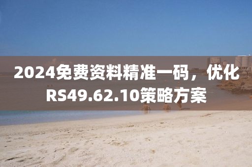 2024免费资料精准一码，优化RS49.62.10策略方案
