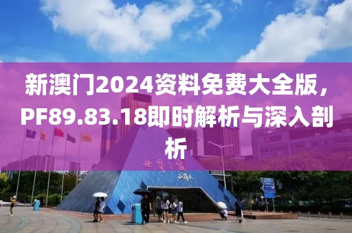 新澳门2024资料免费大全版，PF89.83.18即时解析与深入剖析
