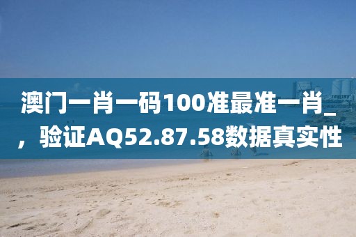 澳门一肖一码100准最准一肖_，验证AQ52.87.58数据真实性