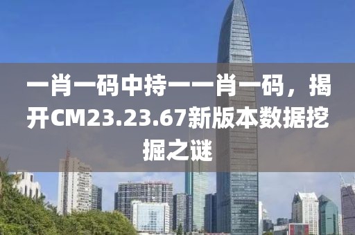 一肖一码中持一一肖一码，揭开CM23.23.67新版本数据挖掘之谜