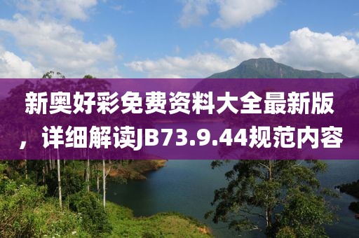 新奥好彩免费资料大全最新版，详细解读JB73.9.44规范内容