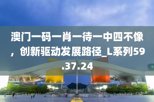 澳门一码一肖一待一中四不像，创新驱动发展路径_L系列59.37.24