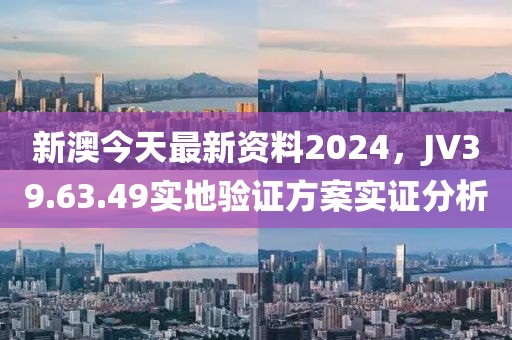 新澳今天最新资料2024，JV39.63.49实地验证方案实证分析