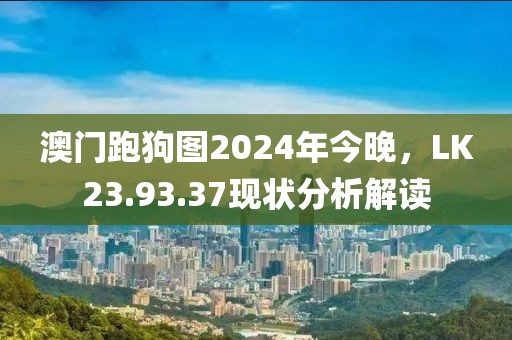 澳门跑狗图2024年今晚，LK23.93.37现状分析解读