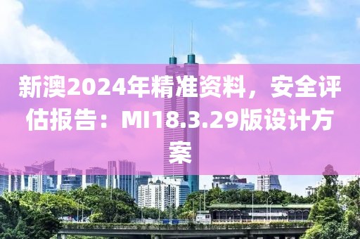 新澳2024年精准资料，安全评估报告：MI18.3.29版设计方案