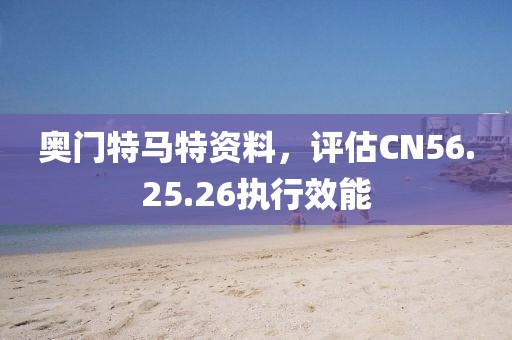 奥门特马特资料，评估CN56.25.26执行效能