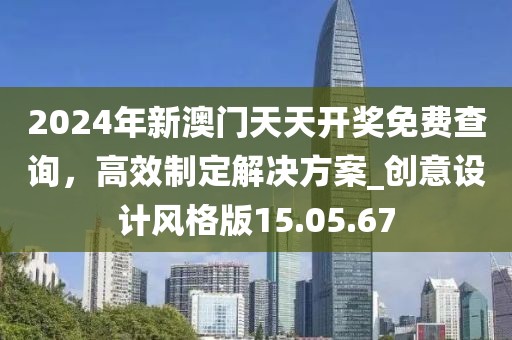 2024年新澳门天天开奖免费查询，高效制定解决方案_创意设计风格版15.05.67