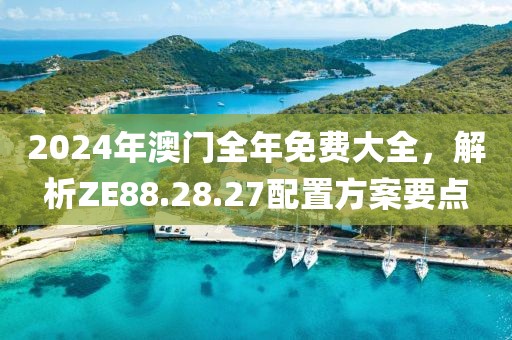 2024年澳门全年免费大全，解析ZE88.28.27配置方案要点
