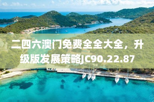 二四六澳门免费全全大全，升级版发展策略JC90.22.87