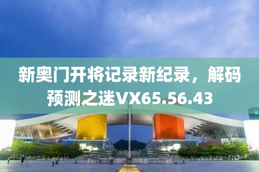 新奥门开将记录新纪录，解码预测之迷VX65.56.43