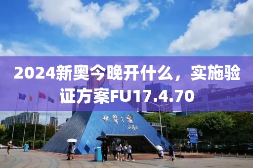 2024新奥今晚开什么，实施验证方案FU17.4.70