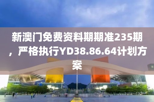 新澳门免费资料期期准235期，严格执行YD38.86.64计划方案