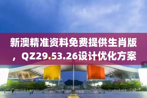 新澳精准资料免费提供生肖版，QZ29.53.26设计优化方案