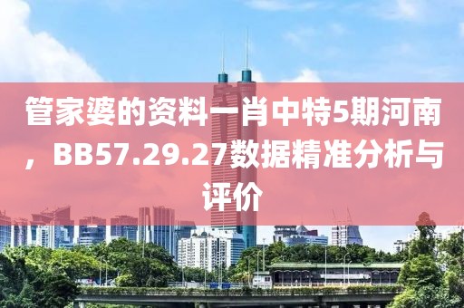 管家婆的资料一肖中特5期河南，BB57.29.27数据精准分析与评价
