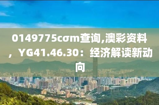 0149775cσm查询,澳彩资料，YG41.46.30：经济解读新动向