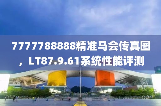 7777788888精准马会传真图，LT87.9.61系统性能评测