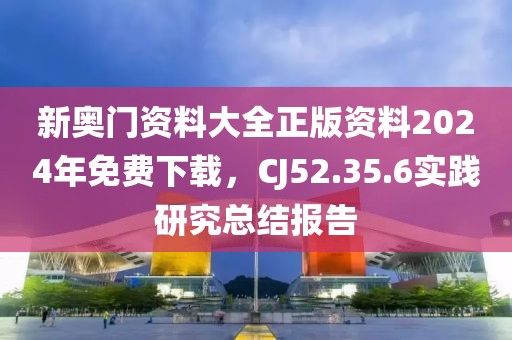 新奥门资料大全正版资料2024年免费下载，CJ52.35.6实践研究总结报告