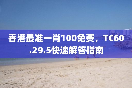 香港最准一肖100免费，TC60.29.5快速解答指南