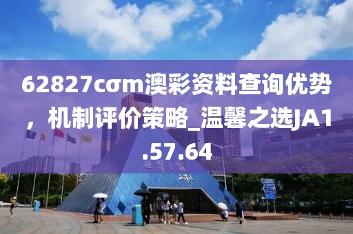 62827cσm澳彩资料查询优势，机制评价策略_温馨之选JA1.57.64
