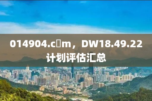 014904.c蟽m，DW18.49.22计划评估汇总