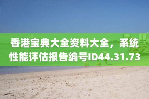 香港宝典大全资料大全，系统性能评估报告编号ID44.31.73