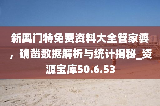 新奥门特免费资料大全管家婆，确凿数据解析与统计揭秘_资源宝库50.6.53