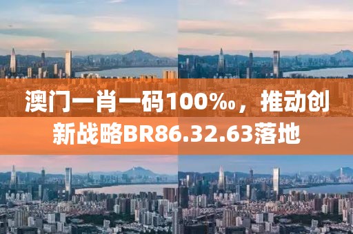 澳门一肖一码100‰，推动创新战略BR86.32.63落地