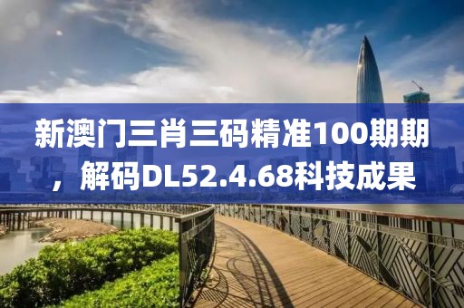 新澳门三肖三码精准100期期，解码DL52.4.68科技成果