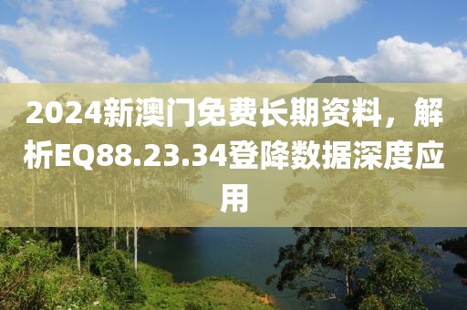 2024新澳门免费长期资料，解析EQ88.23.34登降数据深度应用