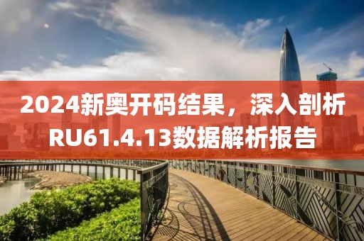2024新奥开码结果，深入剖析RU61.4.13数据解析报告