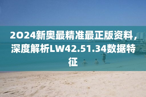 2O24新奥最精准最正版资料，深度解析LW42.51.34数据特征