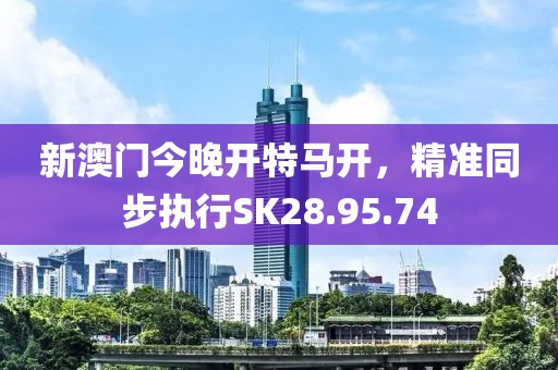 新澳门今晚开特马开，精准同步执行SK28.95.74