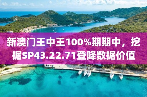 新澳门王中王100%期期中，挖掘SP43.22.71登降数据价值