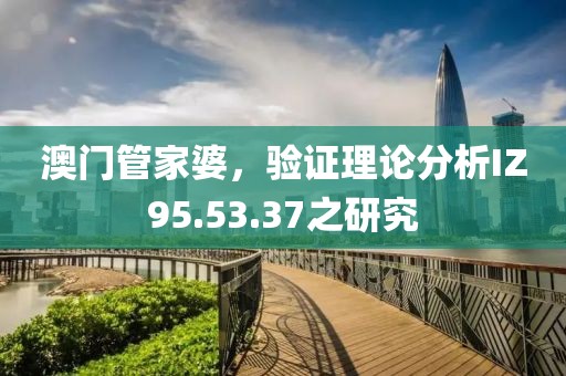 澳门管家婆，验证理论分析IZ95.53.37之研究