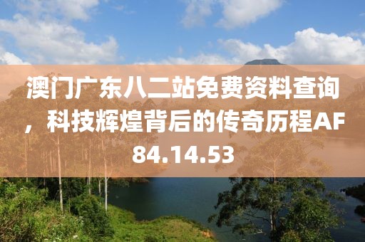 澳门广东八二站免费资料查询，科技辉煌背后的传奇历程AF84.14.53