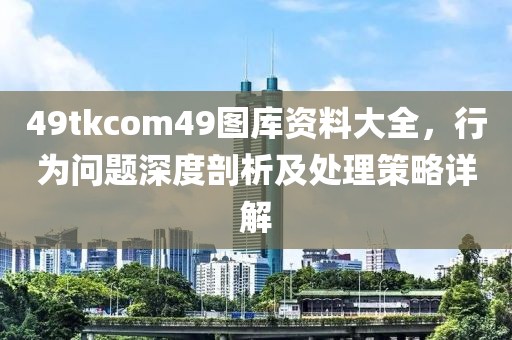 49tkcom49图库资料大全，行为问题深度剖析及处理策略详解