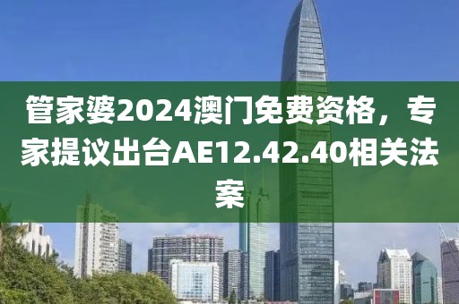 管家婆2024澳门免费资格，专家提议出台AE12.42.40相关法案