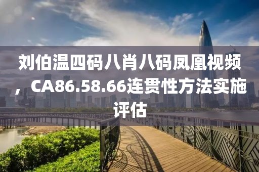 刘伯温四码八肖八码凤凰视频，CA86.58.66连贯性方法实施评估