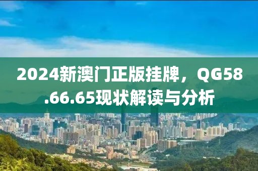 2024新澳门正版挂牌，QG58.66.65现状解读与分析