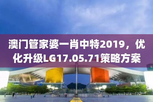 澳门管家婆一肖中特2019，优化升级LG17.05.71策略方案
