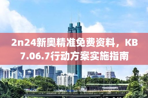 2n24新奥精准免费资料，KB7.06.7行动方案实施指南
