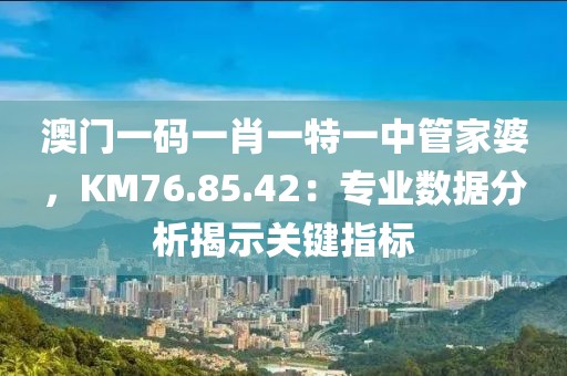 澳门一码一肖一特一中管家婆，KM76.85.42：专业数据分析揭示关键指标