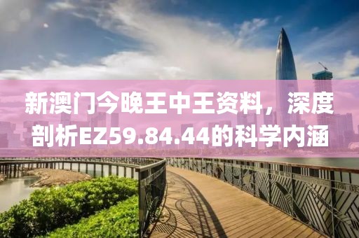 新澳门今晚王中王资料，深度剖析EZ59.84.44的科学内涵