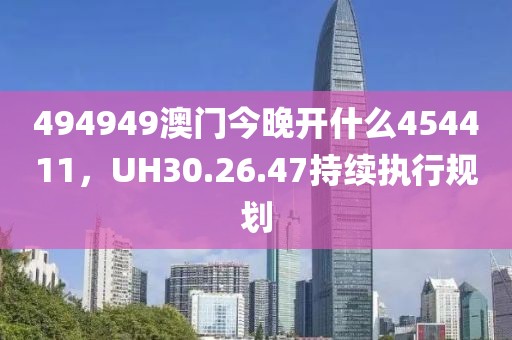 494949澳门今晚开什么454411，UH30.26.47持续执行规划