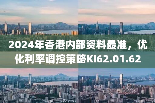 2024年香港内部资料最准，优化利率调控策略KI62.01.62
