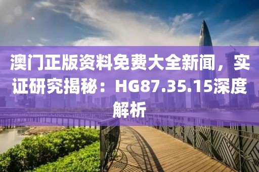 澳门正版资料免费大全新闻，实证研究揭秘：HG87.35.15深度解析