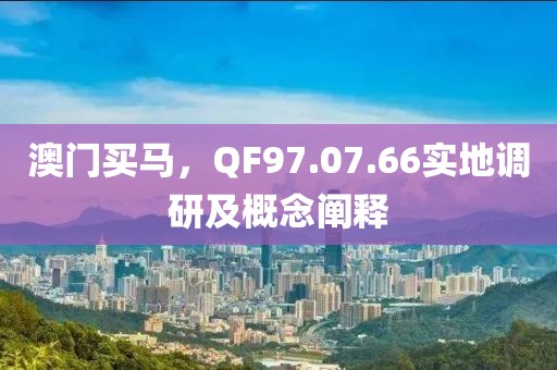 澳门买马，QF97.07.66实地调研及概念阐释