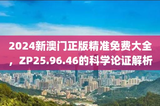 2024新澳门正版精准免费大全，ZP25.96.46的科学论证解析