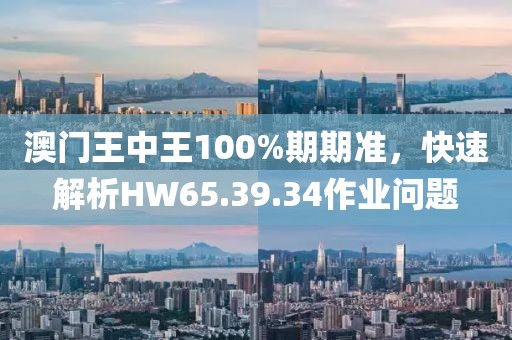 澳门王中王100%期期准，快速解析HW65.39.34作业问题